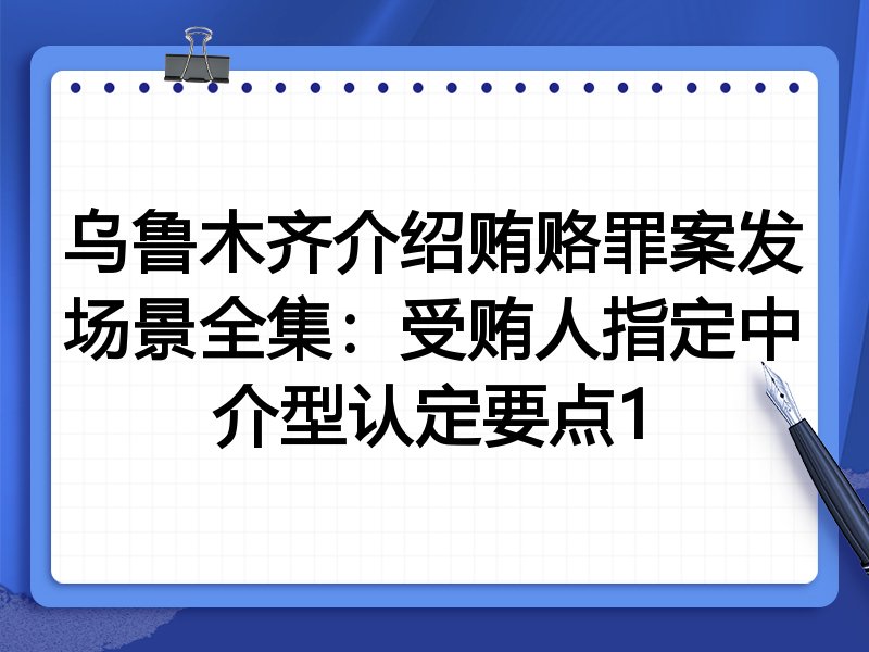 乌鲁木齐介绍贿赂罪案发场景全集：受贿人指定中介型认定要点1