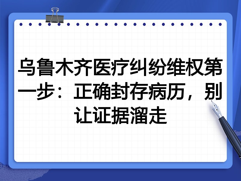 乌鲁木齐医疗纠纷维权第一步:正确封存病历,别让证据溜走
