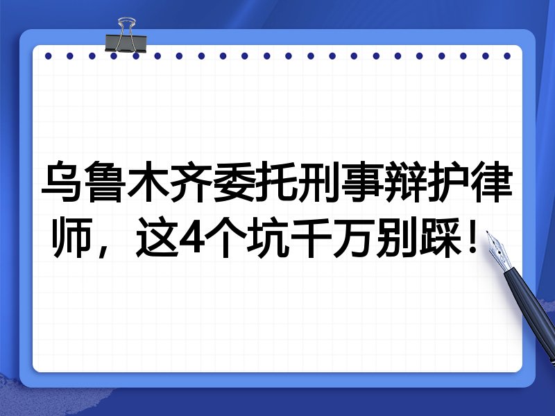 乌鲁木齐委托刑事辩护律师，这4个坑千万别踩！