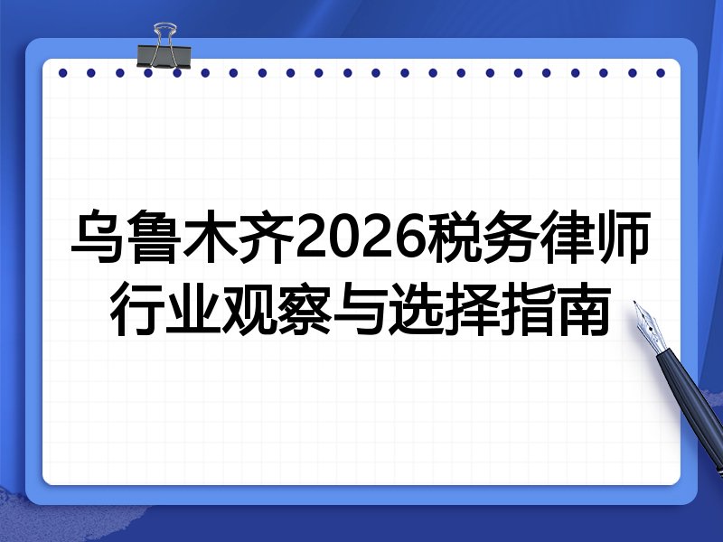 乌鲁木齐2026税务律师行业观察与选择指南