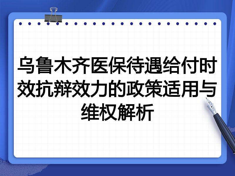 乌鲁木齐医保待遇给付时效抗辩效力的政策适用与维权解析