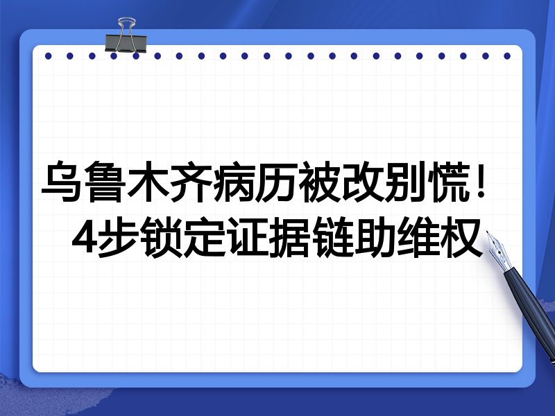 乌鲁木齐病历被改别慌!4步锁定证据链助维权