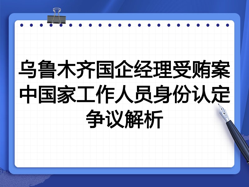 乌鲁木齐国企经理受贿案中国家工作人员身份认定争议解析