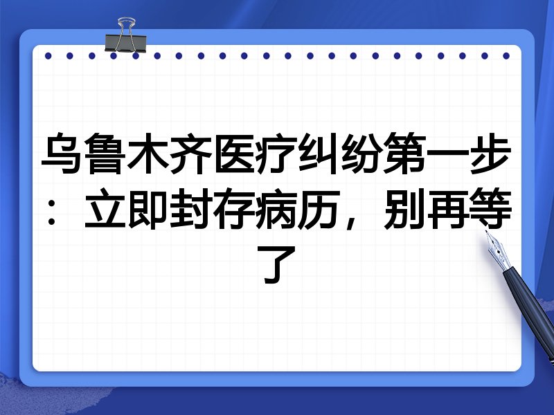 乌鲁木齐医疗纠纷第一步:立即封存病历,别再等了