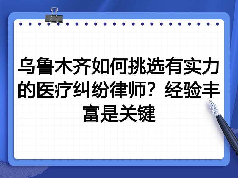 乌鲁木齐如何挑选有实力的医疗纠纷律师？经验丰富是关键
