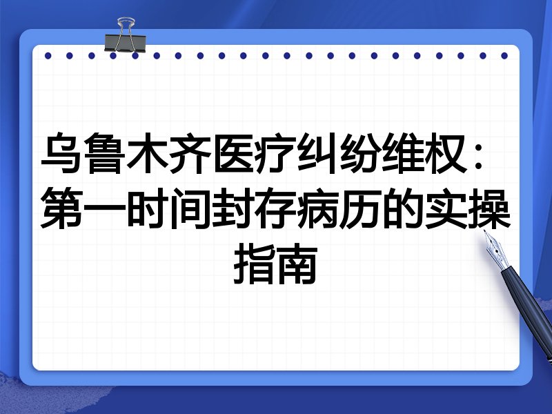 乌鲁木齐医疗纠纷维权:第一时间封存病历的实操指南