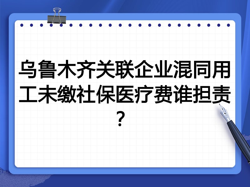 乌鲁木齐关联企业混同用工未缴社保医疗费谁担责?