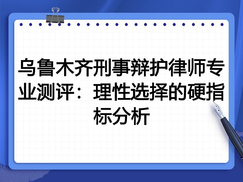 乌鲁木齐刑事辩护律师专业测评:理性选择的硬指标分析