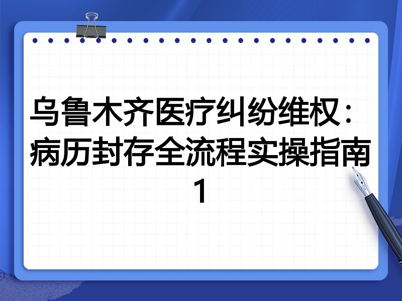 乌鲁木齐医疗纠纷维权：病历封存全流程实操指南1