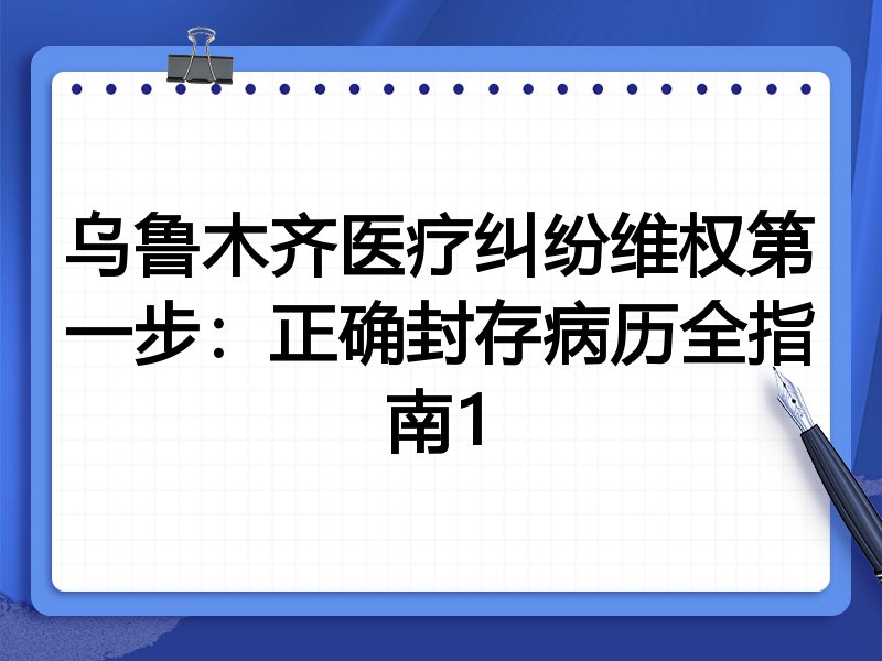 乌鲁木齐医疗纠纷维权第一步:正确封存病历全指南1