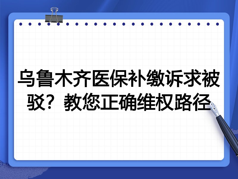 乌鲁木齐医保补缴诉求被驳?教您正确维权路径