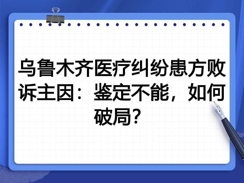 乌鲁木齐医疗纠纷患方败诉主因:鉴定不能,如何破局?