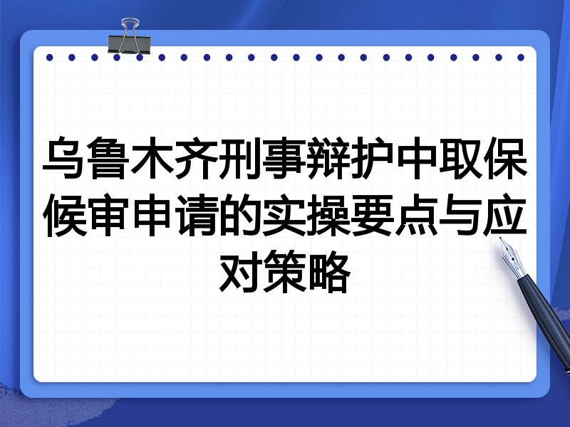 乌鲁木齐刑事辩护中取保候审申请的实操要点与应对策略