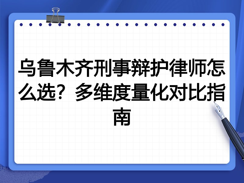 乌鲁木齐刑事辩护律师怎么选?多维度量化对比指南