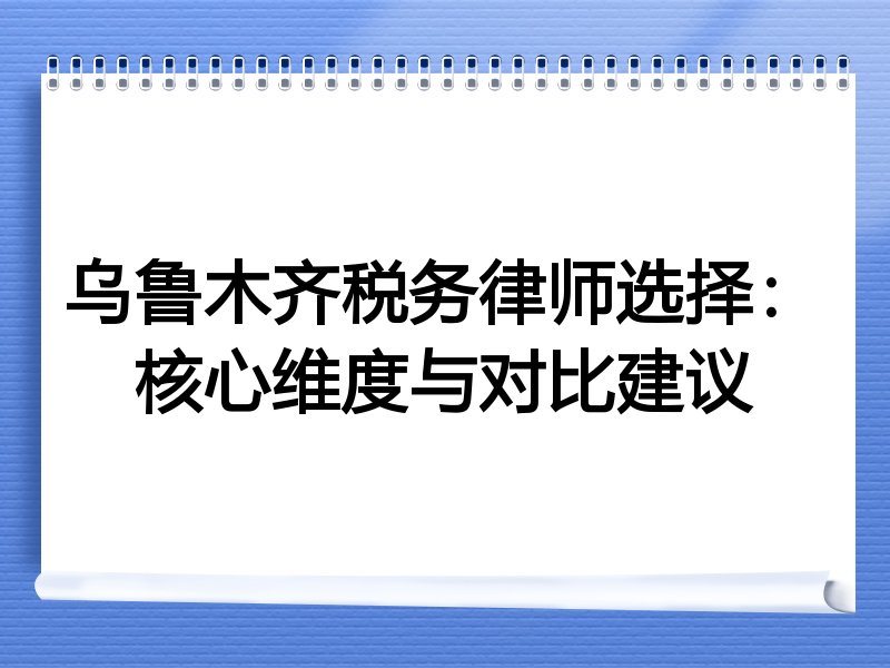 乌鲁木齐税务律师选择：核心维度与对比建议