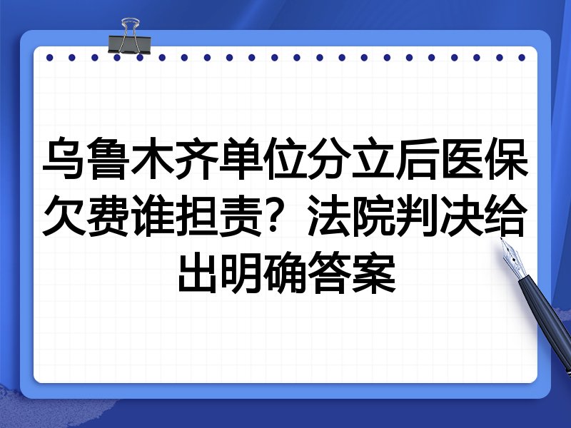 乌鲁木齐单位分立后医保欠费谁担责?法院判决给出明确答案