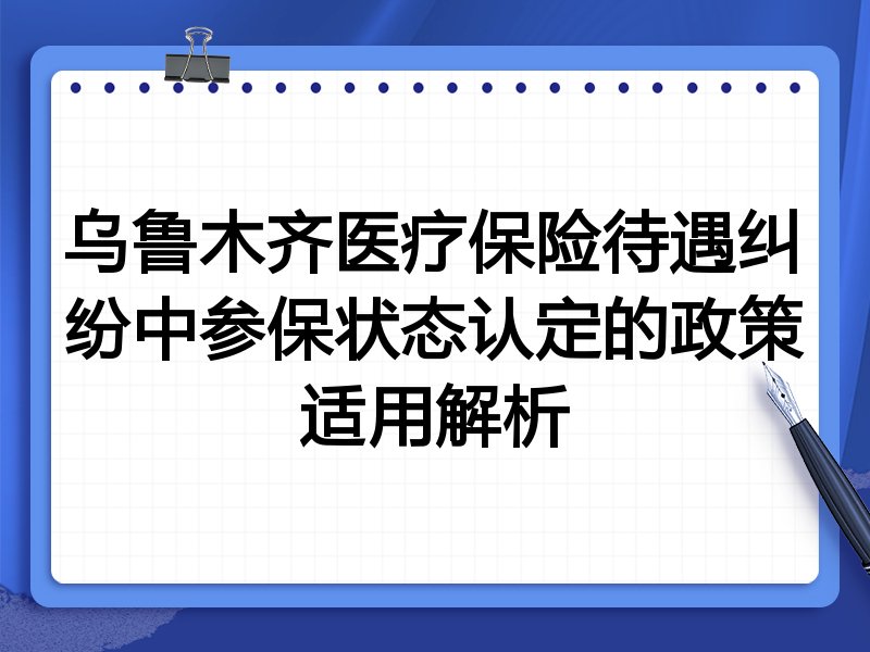 乌鲁木齐医疗保险待遇纠纷中参保状态认定的政策适用解析