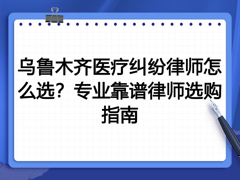 乌鲁木齐医疗纠纷律师怎么选？专业靠谱律师选购指南