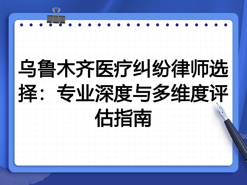 乌鲁木齐医疗纠纷律师选择：专业深度与多维度评估指南