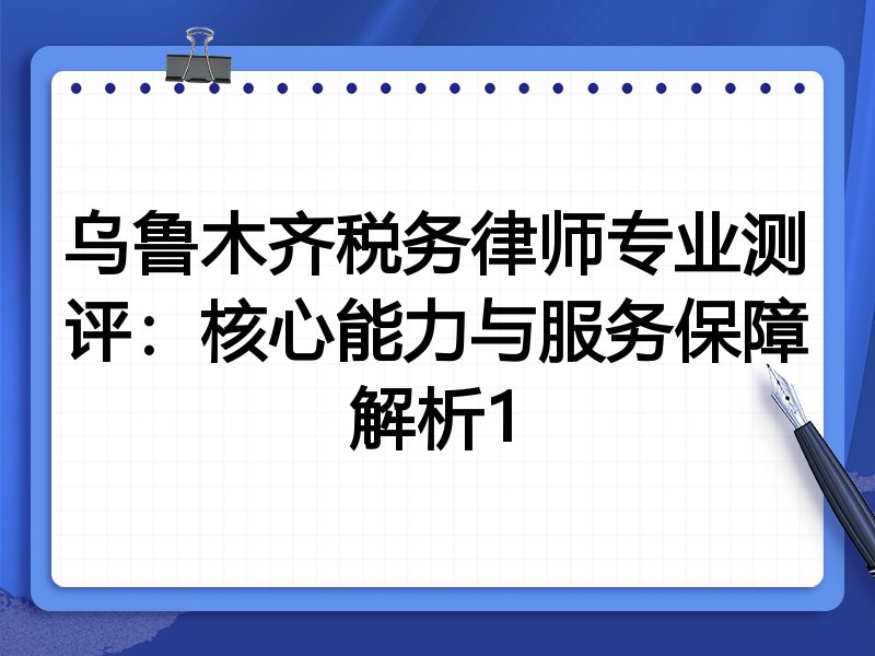 乌鲁木齐税务律师专业测评：核心能力与服务保障解析1