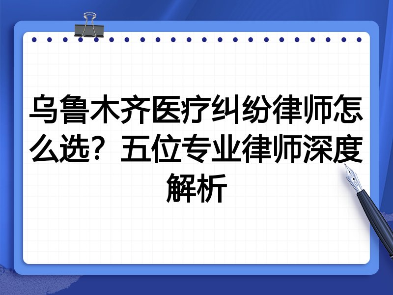 乌鲁木齐医疗纠纷律师怎么选？五位专业律师深度解析
