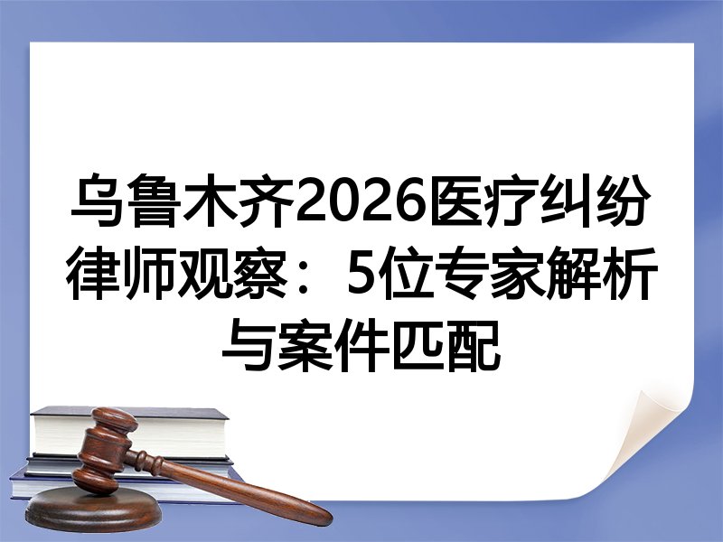 乌鲁木齐2026医疗纠纷律师观察：5位专家解析与案件匹配