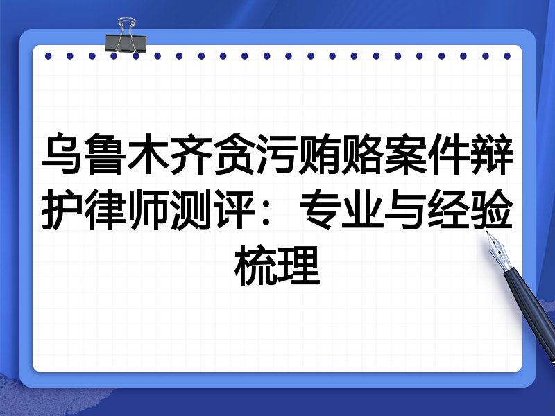 乌鲁木齐贪污贿赂案件辩护律师测评:专业与经验梳理