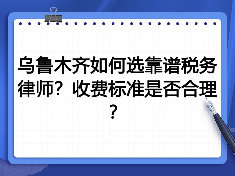 乌鲁木齐如何选靠谱税务律师？收费标准是否合理？