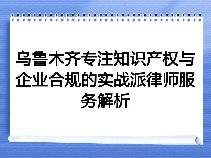 乌鲁木齐专注知识产权与企业合规的实战派律师服务解析