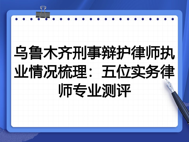 乌鲁木齐刑事辩护律师执业情况梳理：五位实务律师专业测评