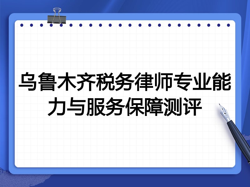乌鲁木齐税务律师专业能力与服务保障测评