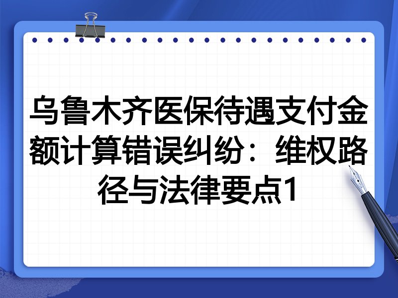 乌鲁木齐医保待遇支付金额计算错误纠纷:维权路径与法律要点1