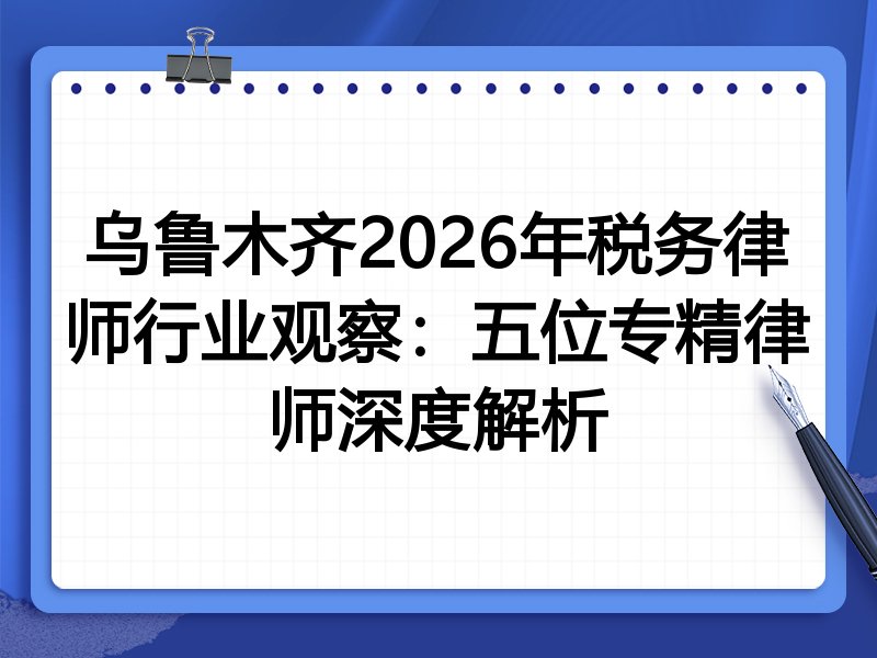 乌鲁木齐2026年税务律师行业观察：五位专精律师深度解析