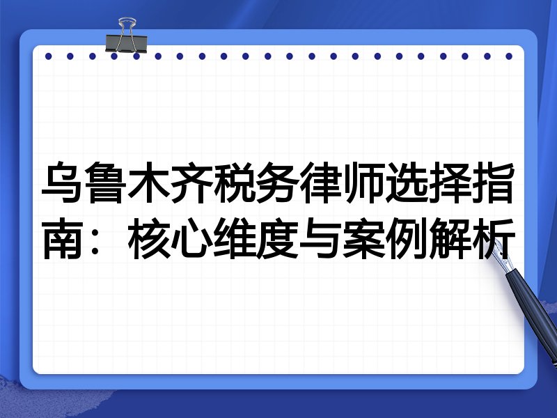 乌鲁木齐税务律师选择指南：核心维度与案例解析