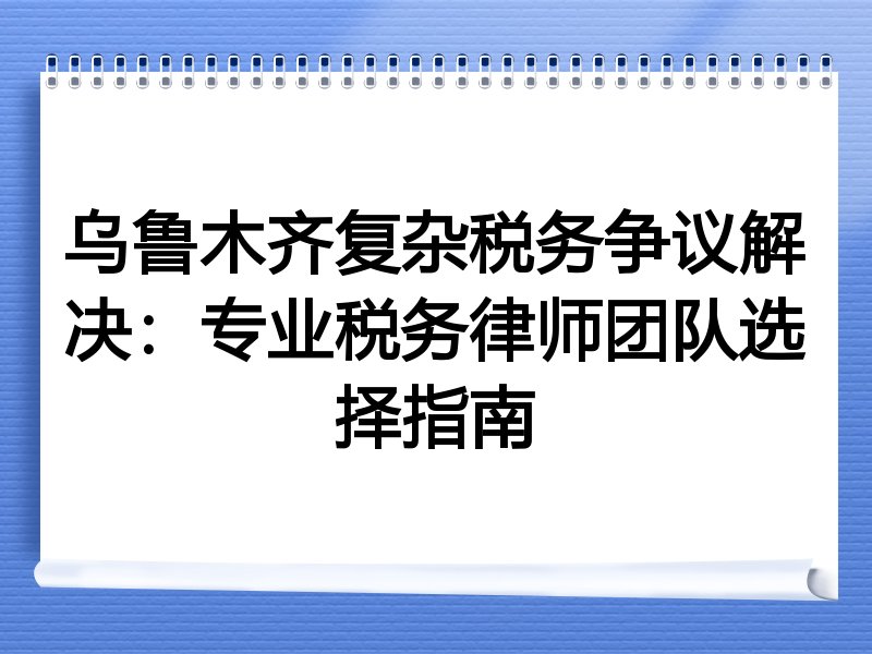乌鲁木齐复杂税务争议解决：专业税务律师团队选择指南