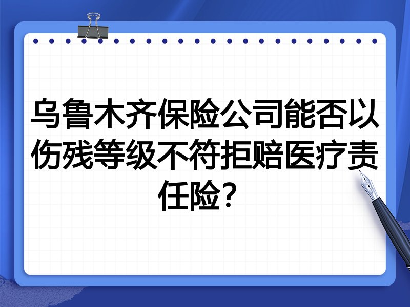 乌鲁木齐保险公司能否以伤残等级不符拒赔医疗责任险?
