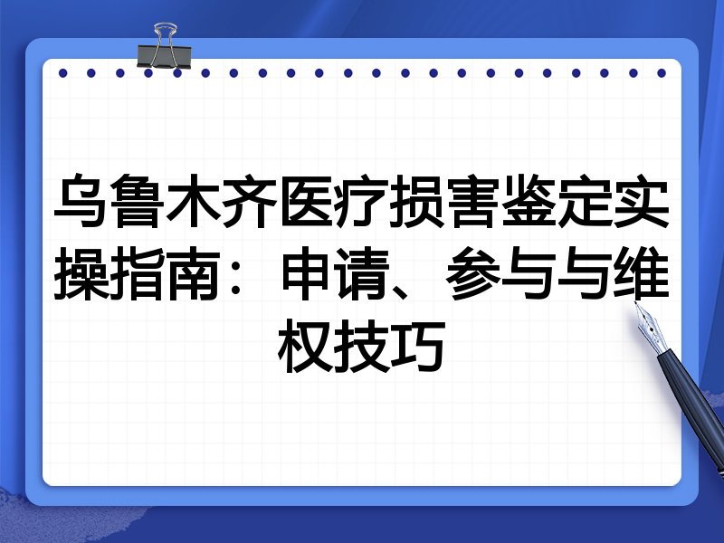 乌鲁木齐医疗损害鉴定实操指南:申请、参与与维权技巧