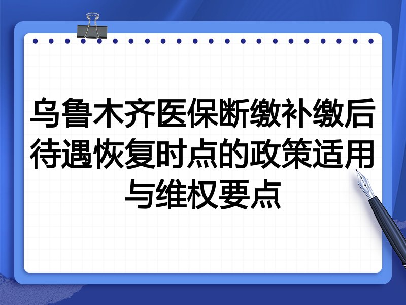 乌鲁木齐医保断缴补缴后待遇恢复时点的政策适用与维权要点