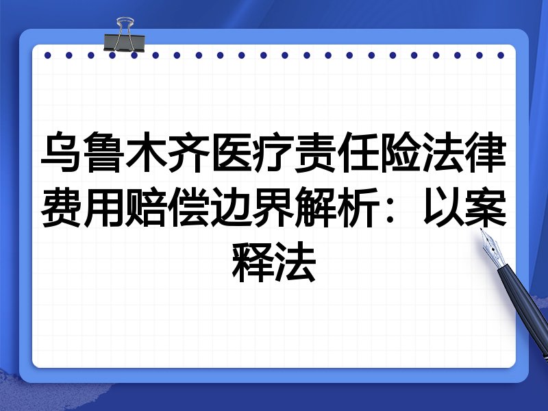乌鲁木齐医疗责任险法律费用赔偿边界解析:以案释法