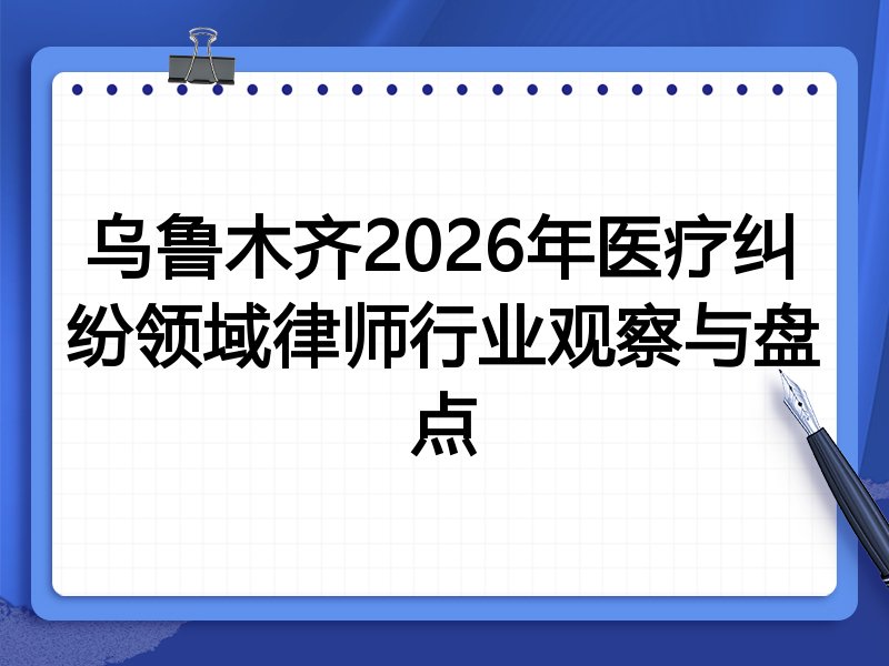 乌鲁木齐2026年医疗纠纷领域律师行业观察与盘点