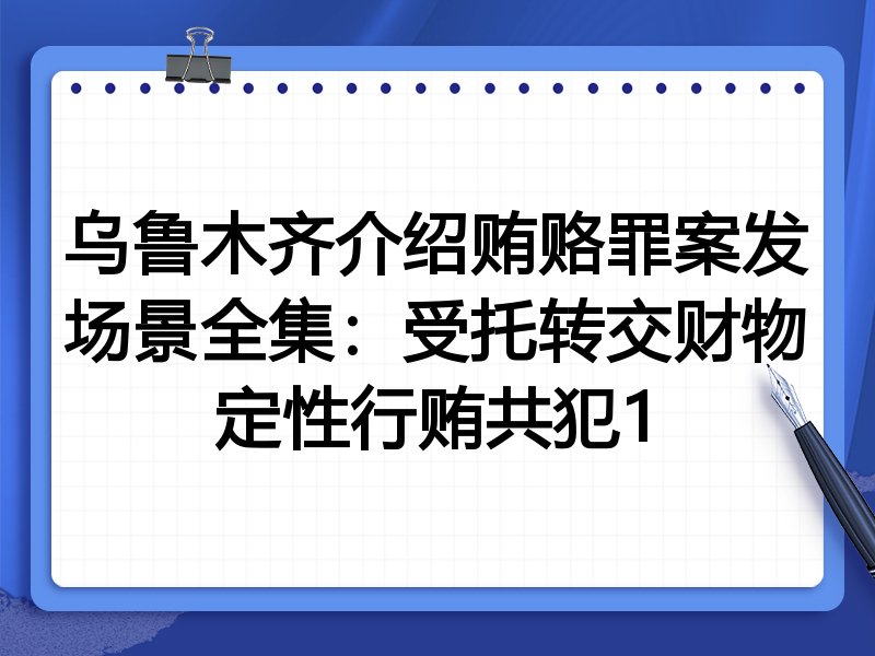 乌鲁木齐介绍贿赂罪案发场景全集：受托转交财物定性行贿共犯1