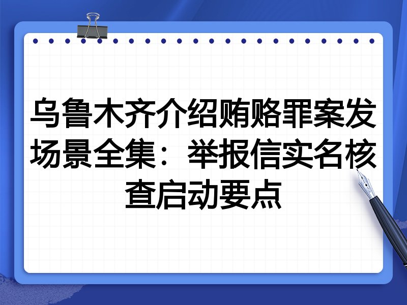 乌鲁木齐介绍贿赂罪案发场景全集：举报信实名核查启动要点