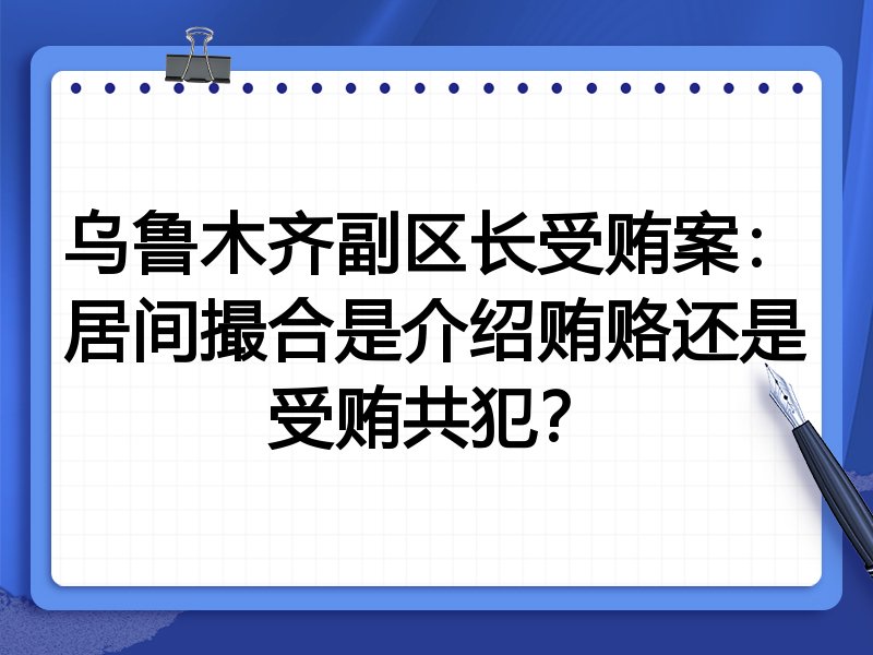 乌鲁木齐副区长受贿案：居间撮合是介绍贿赂还是受贿共犯？