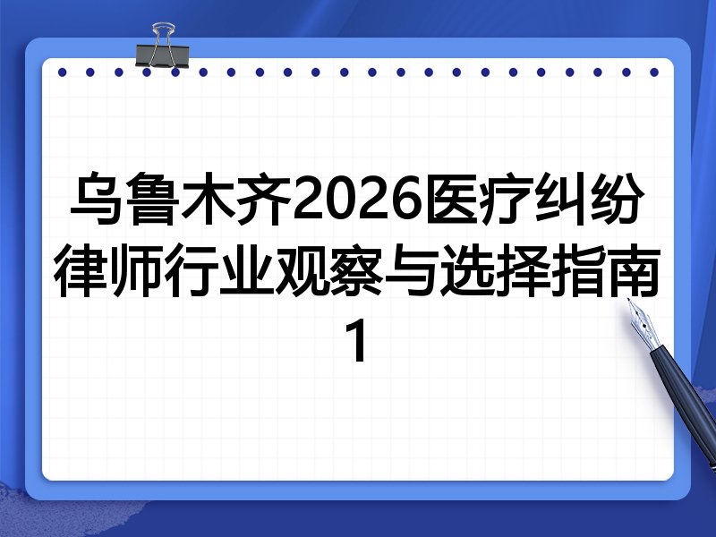 乌鲁木齐2026医疗纠纷律师行业观察与选择指南1