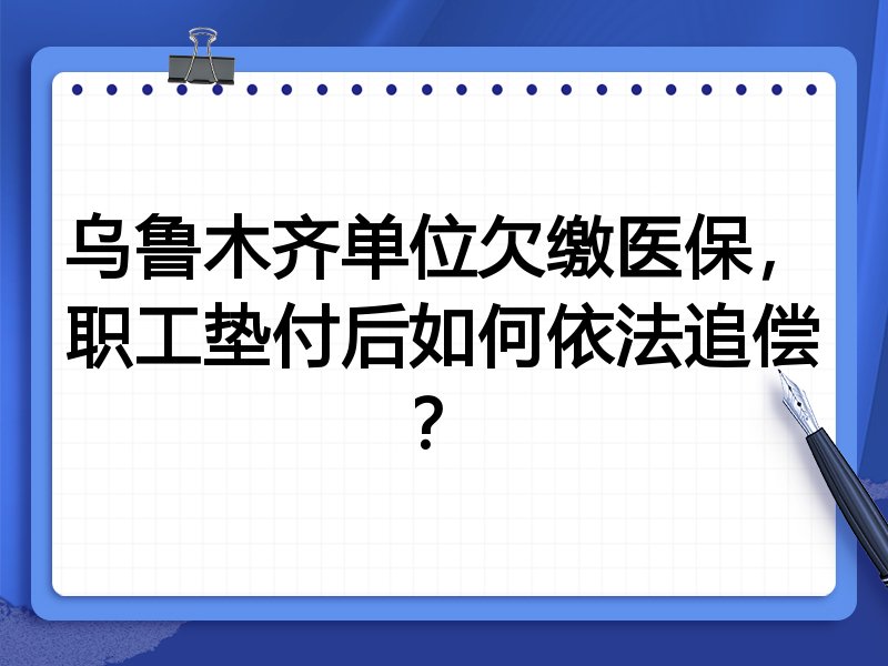 乌鲁木齐单位欠缴医保，职工垫付后如何依法追偿？