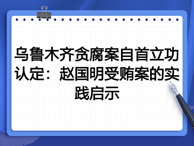 乌鲁木齐贪腐案自首立功认定:赵国明受贿案的实践启示