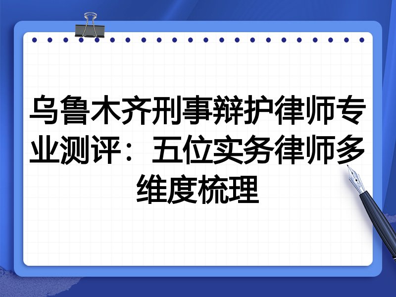 乌鲁木齐刑事辩护律师专业测评:五位实务律师多维度梳理