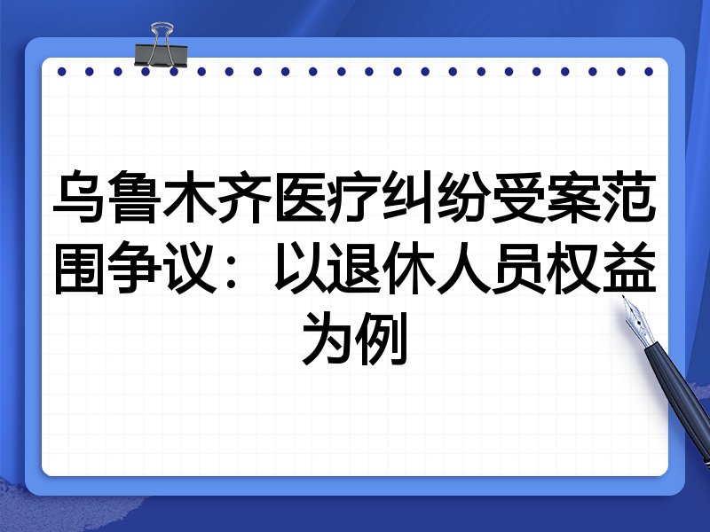 乌鲁木齐医疗纠纷受案范围争议：以退休人员权益为例