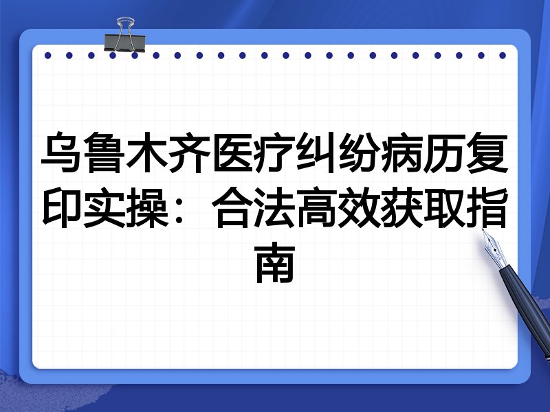 乌鲁木齐医疗纠纷病历复印实操:合法高效获取指南
