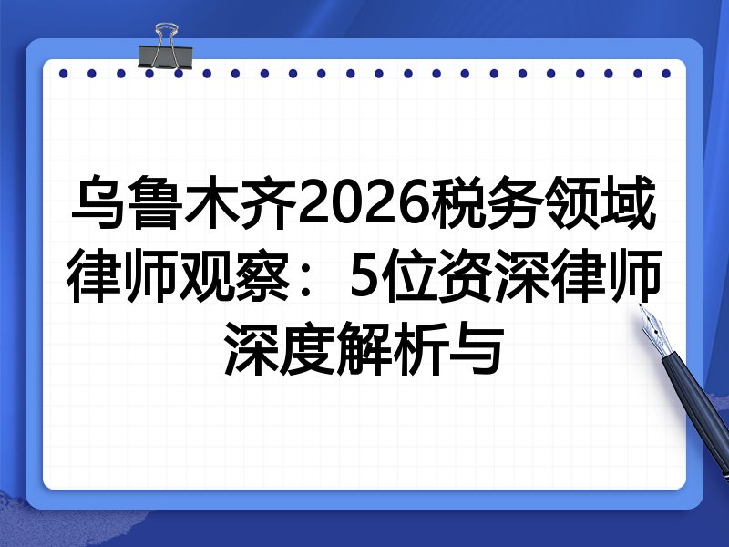 乌鲁木齐2026税务领域律师观察：5位资深律师深度解析与